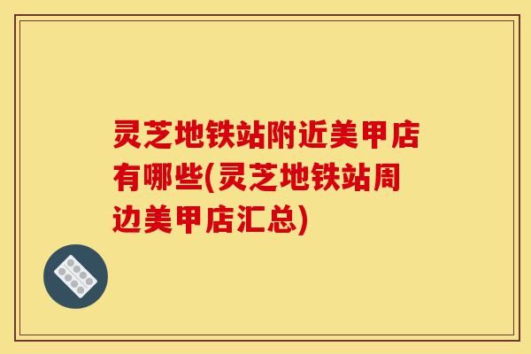 灵芝地铁站附近美甲店有哪些(灵芝地铁站周边美甲店汇总)-第1张图片-灵芝之家 灵芝地铁站附近美甲店有哪些(灵芝地铁站周边美甲店汇总)-第1张图片-灵芝之家