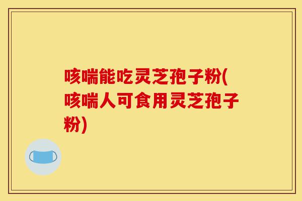 咳喘能吃灵芝孢子粉(咳喘人可食用灵芝孢子粉)-第1张图片-灵芝之家 咳喘能吃灵芝孢子粉(咳喘人可食用灵芝孢子粉)-第1张图片-灵芝之家