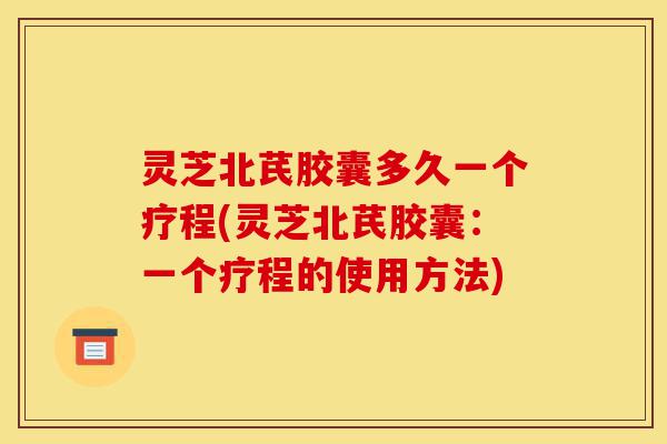 灵芝北芪胶囊多久一个疗程(灵芝北芪胶囊:一个疗程的使用方法)-第1张图片-灵芝之家 灵芝北芪胶囊多久一个疗程(灵芝北芪胶囊:一个疗程的使用方法)-第1张图片-灵芝之家