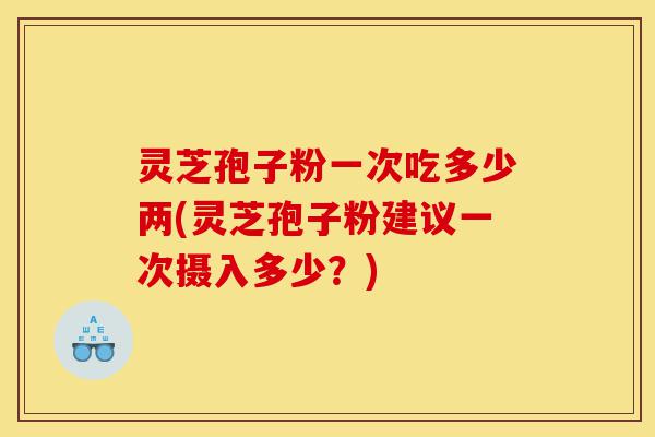 灵芝孢子粉一次吃多少两(灵芝孢子粉建议一次摄入多少?)-第1张图片-灵芝之家 灵芝孢子粉一次吃多少两(灵芝孢子粉建议一次摄入多少?)-第1张图片-灵芝之家