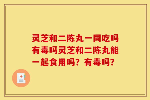 灵芝和二陈丸一同吃吗有毒吗灵芝和二陈丸能一起食用吗?有毒吗?-第1张图片-灵芝之家 灵芝和二陈丸一同吃吗有毒吗灵芝和二陈丸能一起食用吗?有毒吗?-第1张图片-灵芝之家