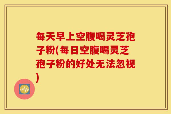 每天早上空腹喝灵芝孢子粉(每日空腹喝灵芝孢子粉的好处无法忽视)-第1张图片-灵芝之家 每天早上空腹喝灵芝孢子粉(每日空腹喝灵芝孢子粉的好处无法忽视)-第1张图片-灵芝之家