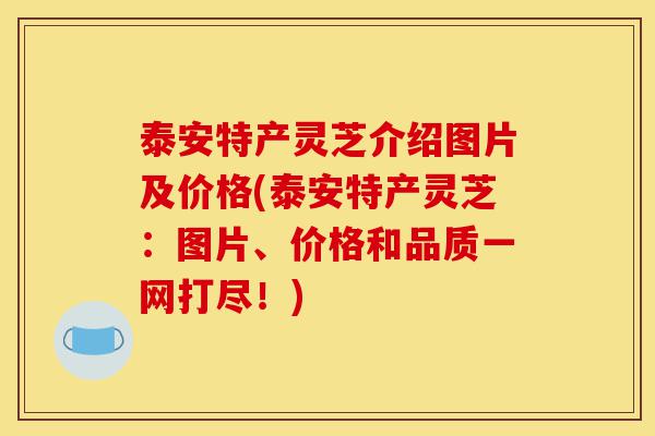 泰安特产灵芝介绍图片及价格(泰安特产灵芝:图片、价格和品质一网打尽!)-第1张图片-灵芝之家 泰安特产灵芝介绍图片及价格(泰安特产灵芝:图片、价格和品质一网打尽!)-第1张图片-灵芝之家