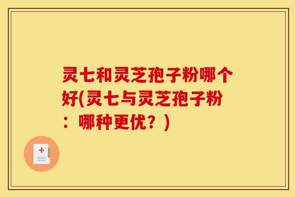 灵七和灵芝孢子粉哪个好(灵七与灵芝孢子粉:哪种更优?)-第1张图片-灵芝之家 灵七和灵芝孢子粉哪个好(灵七与灵芝孢子粉:哪种更优?)-第1张图片-灵芝之家