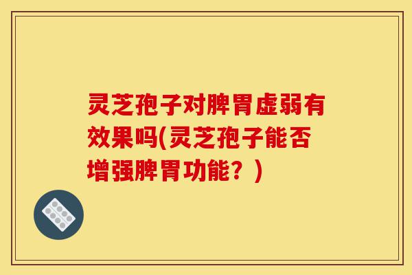 灵芝孢子对脾胃虚弱有效果吗(灵芝孢子能否增强脾胃功能?)-第1张图片-灵芝之家 灵芝孢子对脾胃虚弱有效果吗(灵芝孢子能否增强脾胃功能?)-第1张图片-灵芝之家