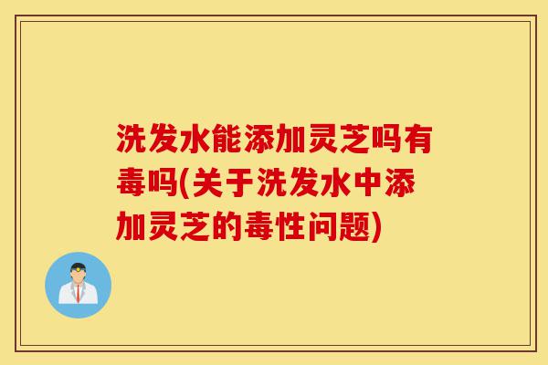 洗发水能添加灵芝吗有毒吗(关于洗发水中添加灵芝的毒性问题)-第1张图片-灵芝之家 洗发水能添加灵芝吗有毒吗(关于洗发水中添加灵芝的毒性问题)-第1张图片-灵芝之家