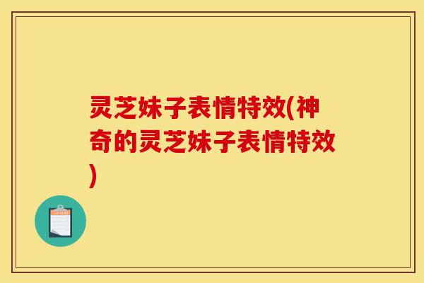 灵芝妹子表情特效(神奇的灵芝妹子表情特效)-第1张图片-灵芝之家 灵芝妹子表情特效(神奇的灵芝妹子表情特效)-第1张图片-灵芝之家