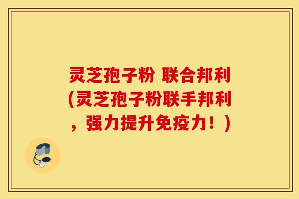 灵芝孢子粉 联合邦利(灵芝孢子粉联手邦利,强力提升免疫力!)-第1张图片-灵芝之家 灵芝孢子粉 联合邦利(灵芝孢子粉联手邦利,强力提升免疫力!)-第1张图片-灵芝之家