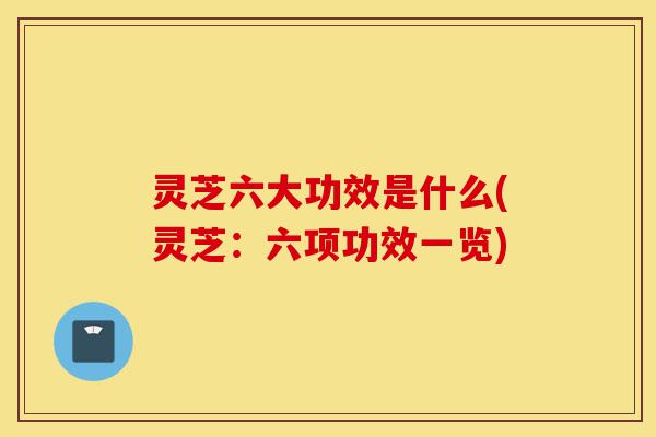 灵芝六大功效是什么(灵芝:六项功效一览)-第1张图片-灵芝之家 灵芝六大功效是什么(灵芝:六项功效一览)-第1张图片-灵芝之家