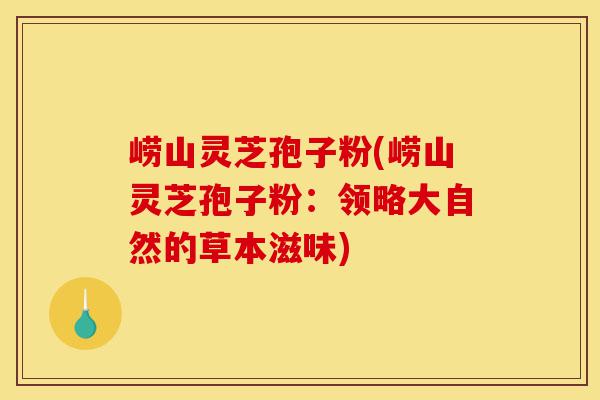 崂山灵芝孢子粉(崂山灵芝孢子粉:领略大自然的草本滋味)-第1张图片-灵芝之家 崂山灵芝孢子粉(崂山灵芝孢子粉:领略大自然的草本滋味)-第1张图片-灵芝之家