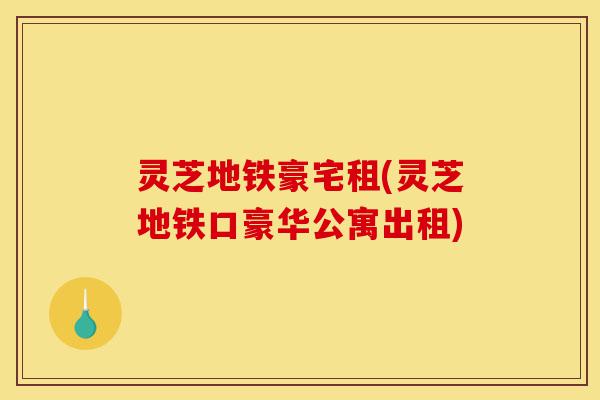 灵芝地铁豪宅租(灵芝地铁口豪华公寓出租)-第1张图片-灵芝之家 灵芝地铁豪宅租(灵芝地铁口豪华公寓出租)-第1张图片-灵芝之家