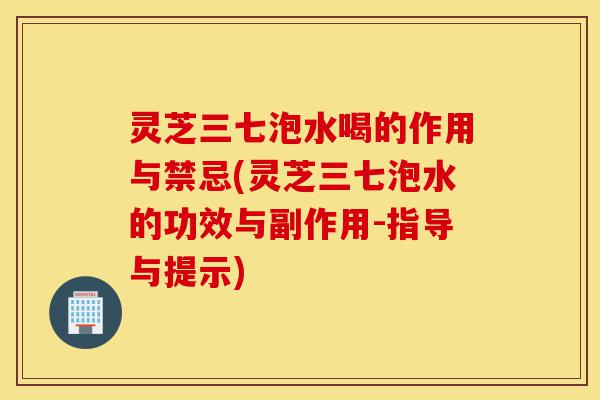 灵芝三七泡水喝的作用与禁忌(灵芝三七泡水的功效与副作用-指导与提示)-第1张图片-灵芝之家 灵芝三七泡水喝的作用与禁忌(灵芝三七泡水的功效与副作用-指导与提示)-第1张图片-灵芝之家