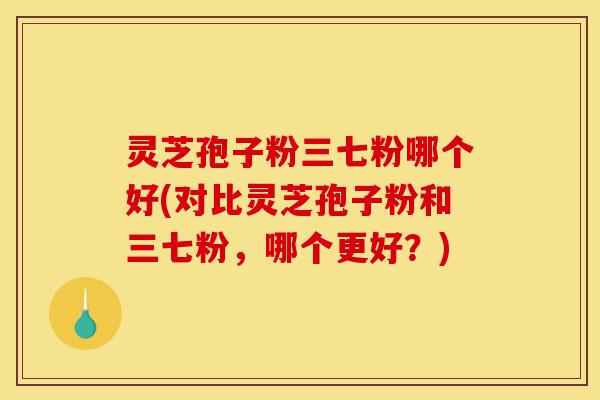 灵芝孢子粉三七粉哪个好(对比灵芝孢子粉和三七粉,哪个更好?)-第1张图片-灵芝之家 灵芝孢子粉三七粉哪个好(对比灵芝孢子粉和三七粉,哪个更好?)-第1张图片-灵芝之家