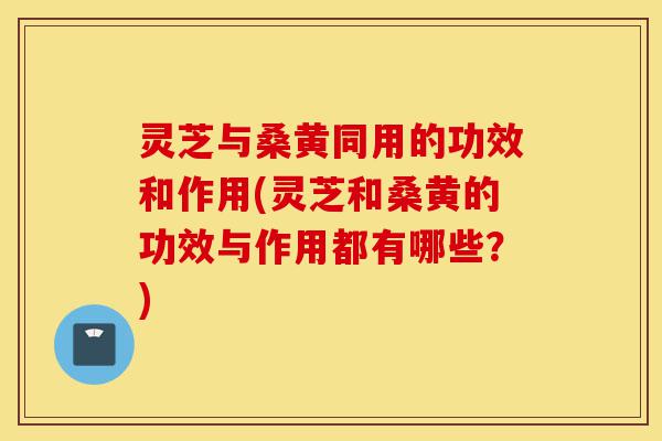 灵芝与桑黄同用的功效和作用(灵芝和桑黄的功效与作用都有哪些?)-第1张图片-灵芝之家 灵芝与桑黄同用的功效和作用(灵芝和桑黄的功效与作用都有哪些?)-第1张图片-灵芝之家