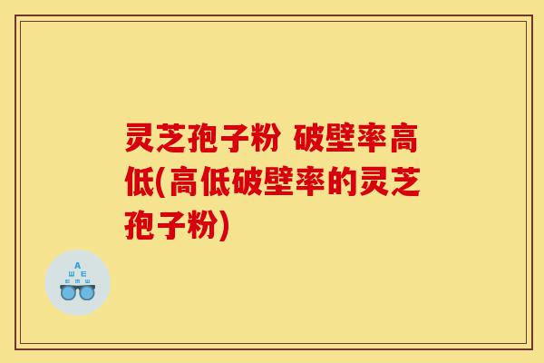 灵芝孢子粉 破壁率高低(高低破壁率的灵芝孢子粉)-第1张图片-灵芝之家