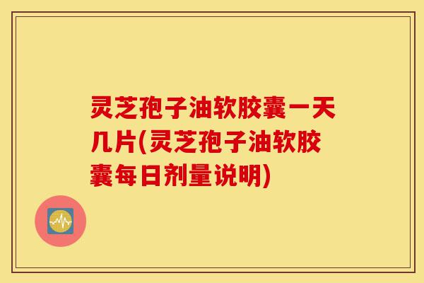 灵芝孢子油软胶囊一天几片(灵芝孢子油软胶囊每日剂量说明)-第1张图片-灵芝之家 灵芝孢子油软胶囊一天几片(灵芝孢子油软胶囊每日剂量说明)-第1张图片-灵芝之家