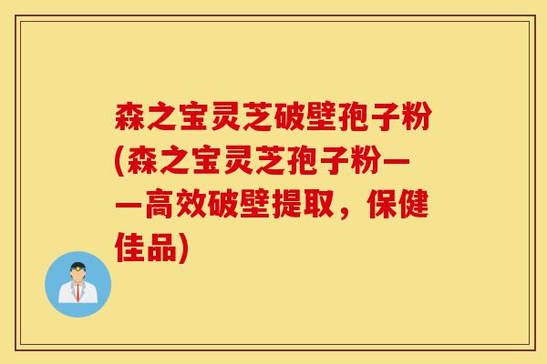 森之宝灵芝破壁孢子粉(森之宝灵芝孢子粉——高效破壁提取，保健佳品)-第1张图片-灵芝之家