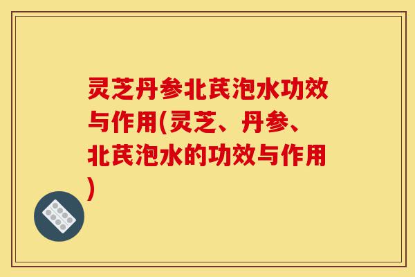 灵芝丹参北芪泡水功效与作用(灵芝、丹参、北芪泡水的功效与作用)-第1张图片-灵芝之家 灵芝丹参北芪泡水功效与作用(灵芝、丹参、北芪泡水的功效与作用)-第1张图片-灵芝之家