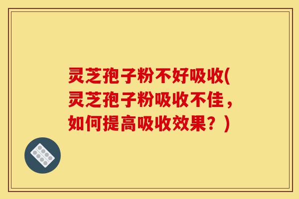 灵芝孢子粉不好吸收(灵芝孢子粉吸收不佳,如何提高吸收效果?)-第1张图片-灵芝之家 灵芝孢子粉不好吸收(灵芝孢子粉吸收不佳,如何提高吸收效果?)-第1张图片-灵芝之家