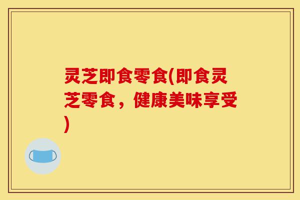 灵芝即食零食(即食灵芝零食，健康美味享受)-第1张图片-灵芝之家