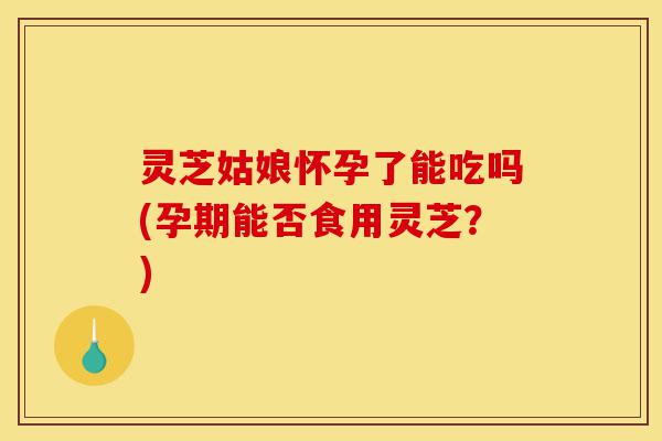 灵芝姑娘怀孕了能吃吗(孕期能否食用灵芝?)-第1张图片-灵芝之家 灵芝姑娘怀孕了能吃吗(孕期能否食用灵芝?)-第1张图片-灵芝之家