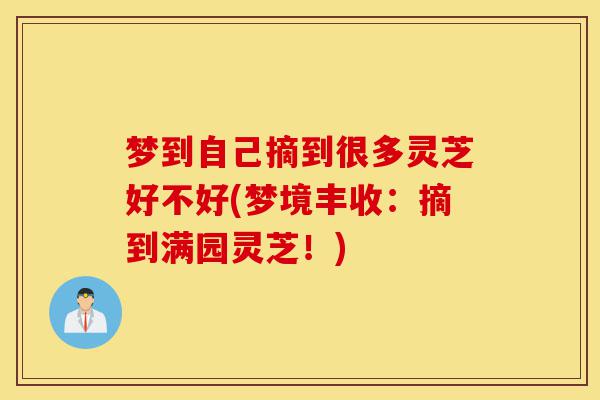 梦到自己摘到很多灵芝好不好(梦境丰收:摘到满园灵芝!)-第1张图片-灵芝之家 梦到自己摘到很多灵芝好不好(梦境丰收:摘到满园灵芝!)-第1张图片-灵芝之家