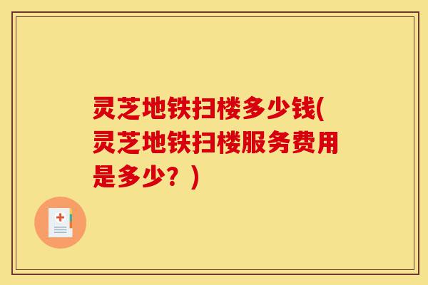灵芝地铁扫楼多少钱(灵芝地铁扫楼服务费用是多少?)-第1张图片-灵芝之家 灵芝地铁扫楼多少钱(灵芝地铁扫楼服务费用是多少?)-第1张图片-灵芝之家