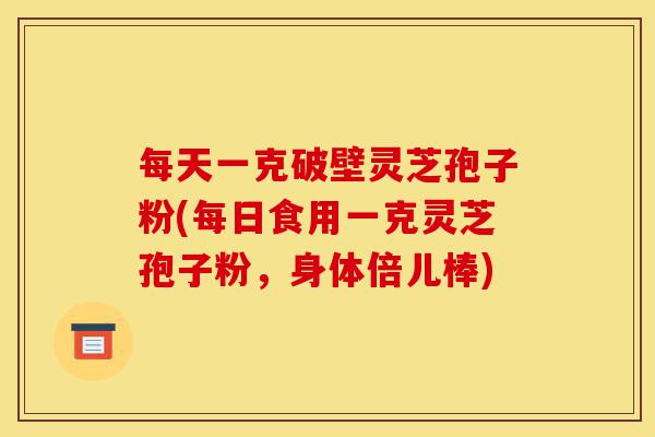 每天一克破壁灵芝孢子粉(每日食用一克灵芝孢子粉,身体倍儿棒)-第1张图片-灵芝之家 每天一克破壁灵芝孢子粉(每日食用一克灵芝孢子粉,身体倍儿棒)-第1张图片-灵芝之家