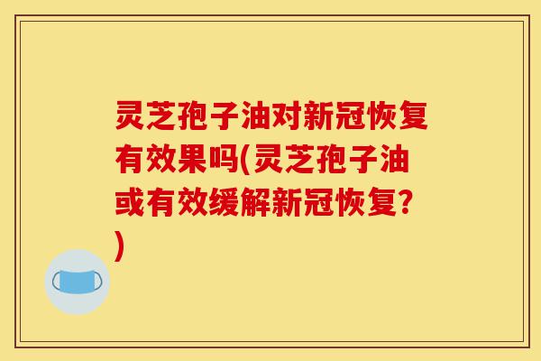 灵芝孢子油对新冠恢复有效果吗(灵芝孢子油或有效缓解新冠恢复?)-第1张图片-灵芝之家 灵芝孢子油对新冠恢复有效果吗(灵芝孢子油或有效缓解新冠恢复?)-第1张图片-灵芝之家
