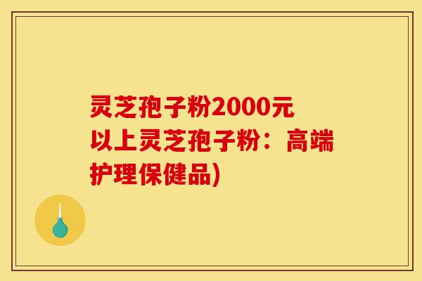 灵芝孢子粉2000元以上灵芝孢子粉:高端护理保健品)-第1张图片-灵芝之家 灵芝孢子粉2000元以上灵芝孢子粉:高端护理保健品)-第1张图片-灵芝之家