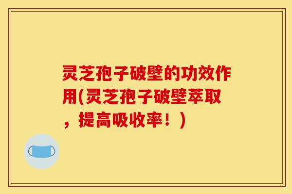 灵芝孢子破壁的功效作用(灵芝孢子破壁萃取,提高吸收率!)-第1张图片-灵芝之家 灵芝孢子破壁的功效作用(灵芝孢子破壁萃取,提高吸收率!)-第1张图片-灵芝之家