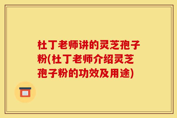 杜丁老师讲的灵芝孢子粉(杜丁老师介绍灵芝孢子粉的功效及用途)-第1张图片-灵芝之家 杜丁老师讲的灵芝孢子粉(杜丁老师介绍灵芝孢子粉的功效及用途)-第1张图片-灵芝之家