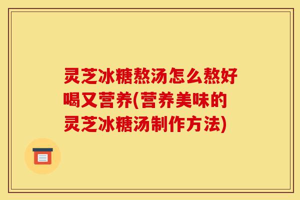 灵芝冰糖熬汤怎么熬好喝又营养(营养美味的灵芝冰糖汤制作方法)-第1张图片-灵芝之家