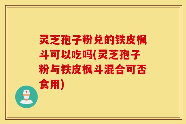 灵芝孢子粉兑的铁皮枫斗可以吃吗(灵芝孢子粉与铁皮枫斗混合可否食用)-第1张图片-灵芝之家