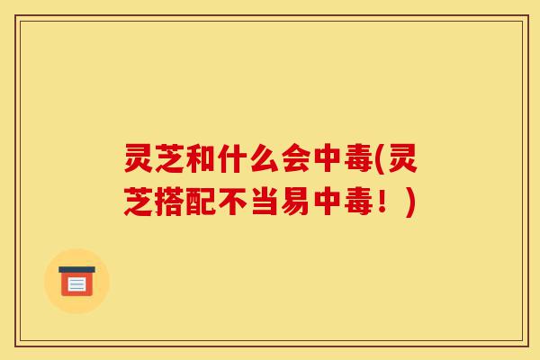 灵芝和什么会中毒(灵芝搭配不当易中毒!)-第1张图片-灵芝之家 灵芝和什么会中毒(灵芝搭配不当易中毒!)-第1张图片-灵芝之家