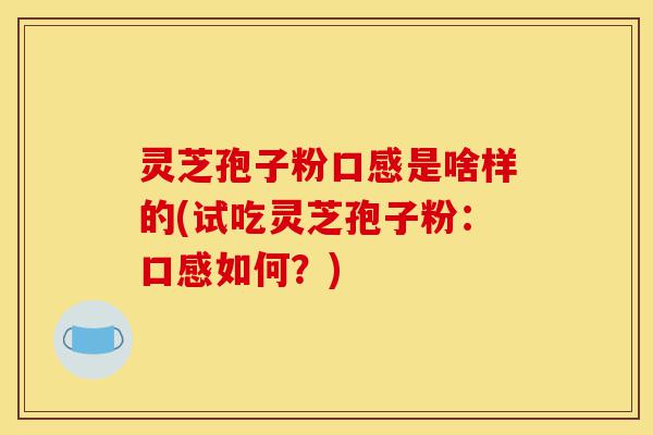 灵芝孢子粉口感是啥样的(试吃灵芝孢子粉:口感如何?)-第1张图片-灵芝之家 灵芝孢子粉口感是啥样的(试吃灵芝孢子粉:口感如何?)-第1张图片-灵芝之家