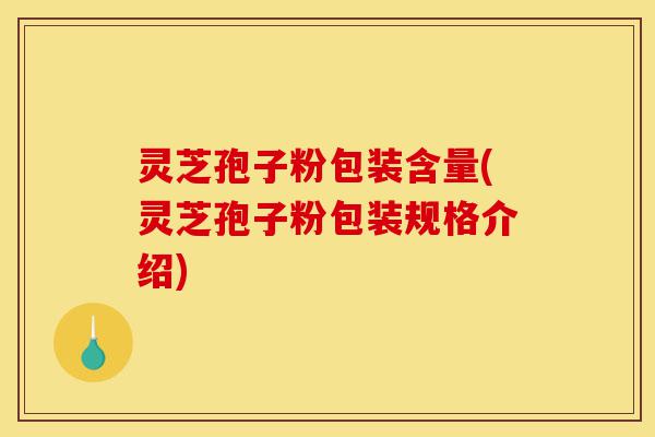 灵芝孢子粉包装含量(灵芝孢子粉包装规格介绍)-第1张图片-灵芝之家