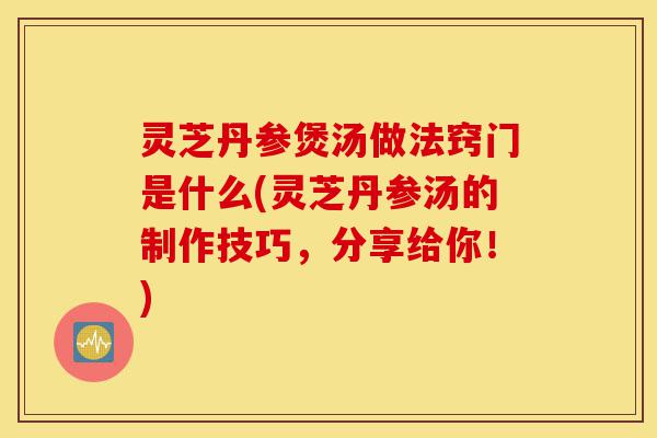 灵芝丹参煲汤做法窍门是什么(灵芝丹参汤的制作技巧,分享给你!)-第1张图片-灵芝之家 灵芝丹参煲汤做法窍门是什么(灵芝丹参汤的制作技巧,分享给你!)-第1张图片-灵芝之家