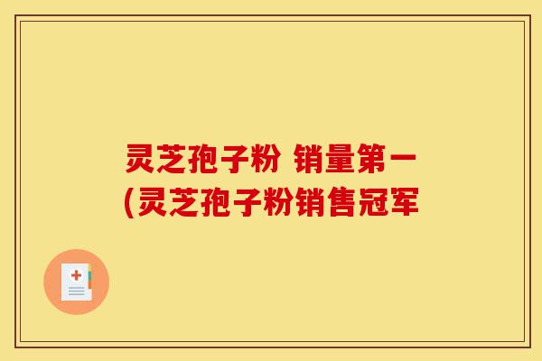 灵芝孢子粉 销量第一(灵芝孢子粉销售冠军-第1张图片-灵芝之家