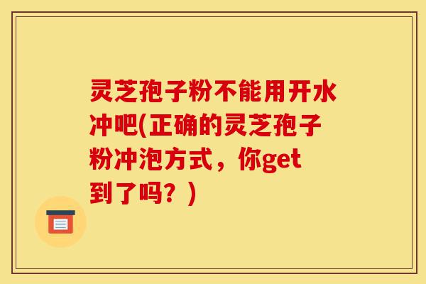 灵芝孢子粉不能用开水冲吧(正确的灵芝孢子粉冲泡方式,你get到了吗?)-第1张图片-灵芝之家 灵芝孢子粉不能用开水冲吧(正确的灵芝孢子粉冲泡方式,你get到了吗?)-第1张图片-灵芝之家