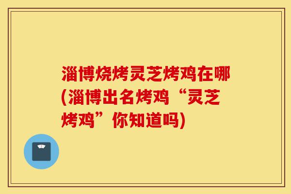 淄博烧烤灵芝烤鸡在哪(淄博出名烤鸡“灵芝烤鸡”你知道吗)-第1张图片-灵芝之家 淄博烧烤灵芝烤鸡在哪(淄博出名烤鸡“灵芝烤鸡”你知道吗)-第1张图片-灵芝之家