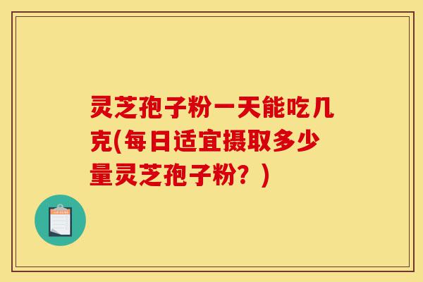 灵芝孢子粉一天能吃几克(每日适宜摄取多少量灵芝孢子粉?)-第1张图片-灵芝之家 灵芝孢子粉一天能吃几克(每日适宜摄取多少量灵芝孢子粉?)-第1张图片-灵芝之家