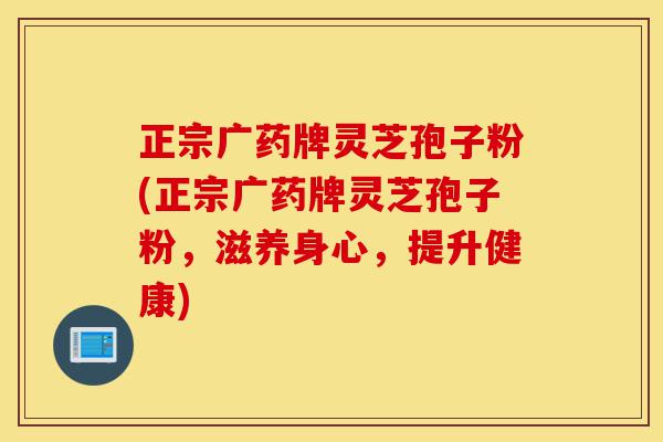 正宗广药牌灵芝孢子粉(正宗广药牌灵芝孢子粉,滋养身心,提升健康)-第1张图片-灵芝之家 正宗广药牌灵芝孢子粉(正宗广药牌灵芝孢子粉,滋养身心,提升健康)-第1张图片-灵芝之家