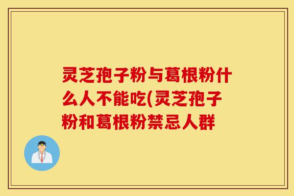 灵芝孢子粉与葛根粉什么人不能吃(灵芝孢子粉和葛根粉禁忌人群-第1张图片-灵芝之家 灵芝孢子粉与葛根粉什么人不能吃(灵芝孢子粉和葛根粉禁忌人群-第1张图片-灵芝之家