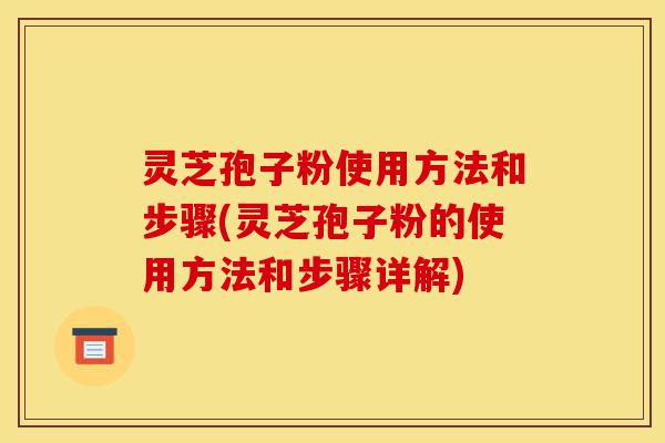 灵芝孢子粉使用方法和步骤(灵芝孢子粉的使用方法和步骤详解)-第1张图片-灵芝之家 灵芝孢子粉使用方法和步骤(灵芝孢子粉的使用方法和步骤详解)-第1张图片-灵芝之家