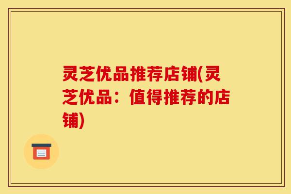 灵芝优品推荐店铺(灵芝优品:值得推荐的店铺)-第1张图片-灵芝之家 灵芝优品推荐店铺(灵芝优品:值得推荐的店铺)-第1张图片-灵芝之家
