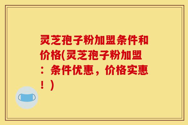 灵芝孢子粉加盟条件和价格(灵芝孢子粉加盟:条件优惠,价格实惠!)-第1张图片-灵芝之家 灵芝孢子粉加盟条件和价格(灵芝孢子粉加盟:条件优惠,价格实惠!)-第1张图片-灵芝之家