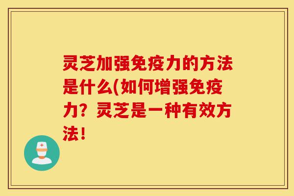 灵芝加强免疫力的方法是什么(如何增强免疫力？灵芝是一种有效方法！-第1张图片-灵芝之家
