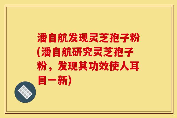 潘自航发现灵芝孢子粉(潘自航研究灵芝孢子粉，发现其功效使人耳目一新)-第1张图片-灵芝之家