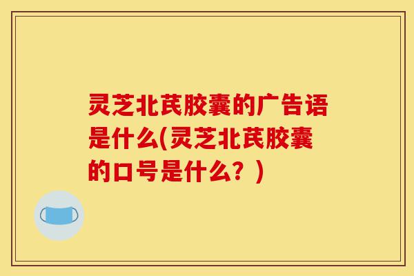 灵芝北芪胶囊的广告语是什么(灵芝北芪胶囊的口号是什么？)-第1张图片-灵芝之家